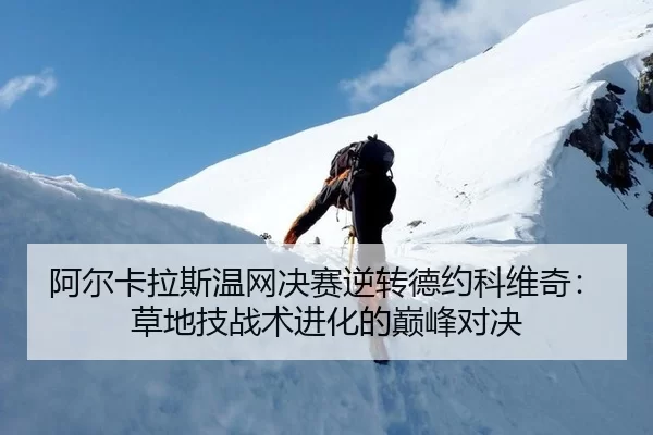 阿尔卡拉斯温网决赛逆转德约科维奇：草地技战术进化的巅峰对决