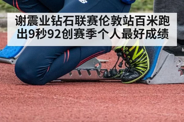 谢震业钻石联赛伦敦站百米跑出9秒92创赛季个人最好成绩