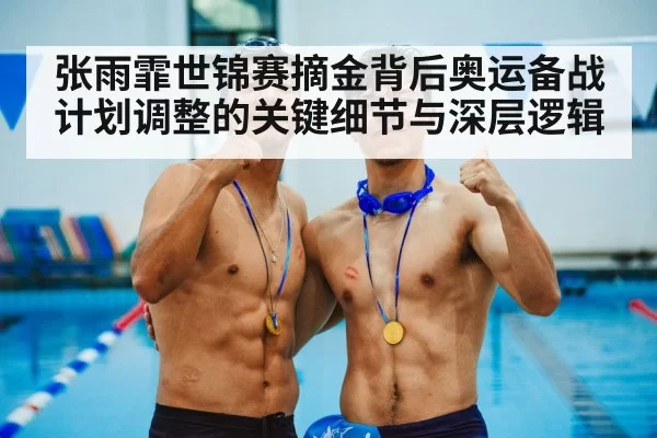 张雨霏世锦赛摘金背后奥运备战计划调整的关键细节与深层逻辑