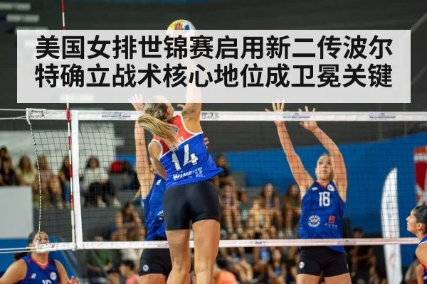 美国女排世锦赛启用新二传波尔特确立战术核心地位成卫冕关键