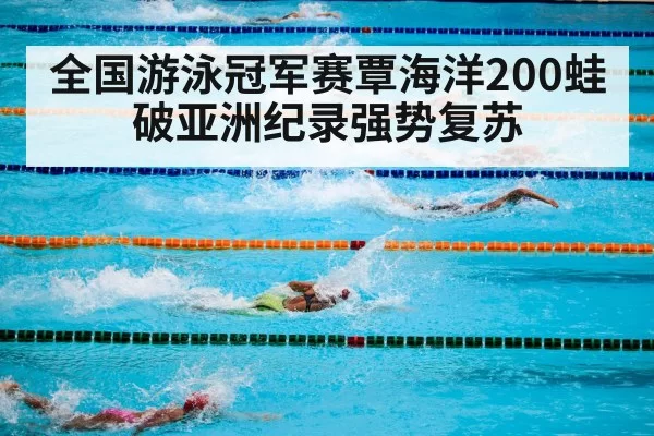 全国游泳冠军赛覃海洋200蛙破亚洲纪录强势复苏