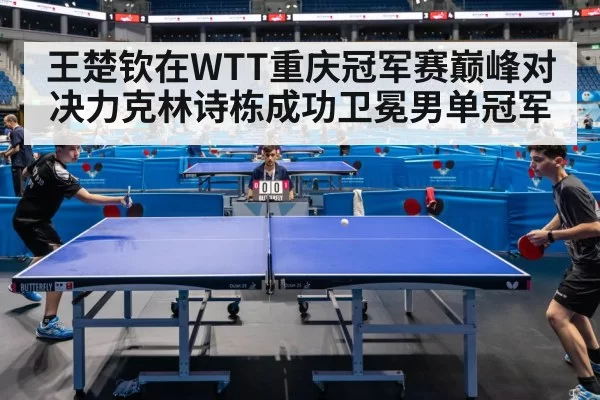 王楚钦在WTT重庆冠军赛巅峰对决力克林诗栋成功卫冕男单冠军