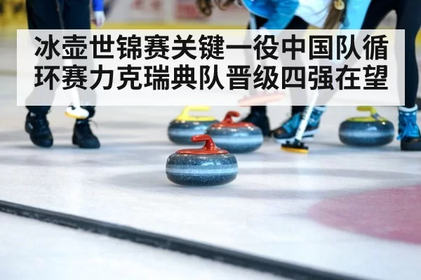 冰壶世锦赛关键一役中国队循环赛力克瑞典队晋级四强在望