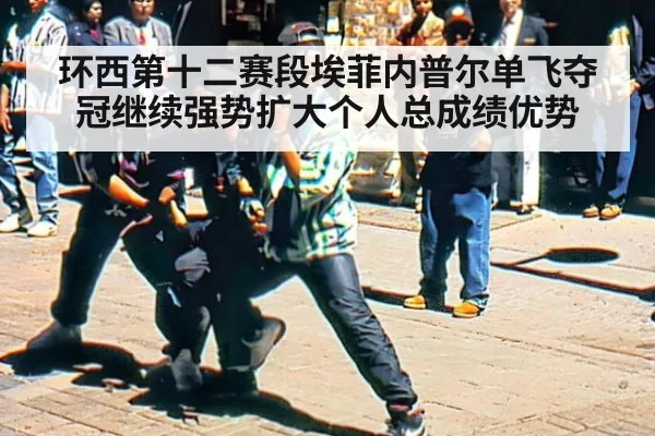 环西第十二赛段埃菲内普尔单飞夺冠继续强势扩大个人总成绩优势
