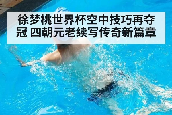 徐梦桃世界杯空中技巧再夺冠 四朝元老续写传奇新篇章