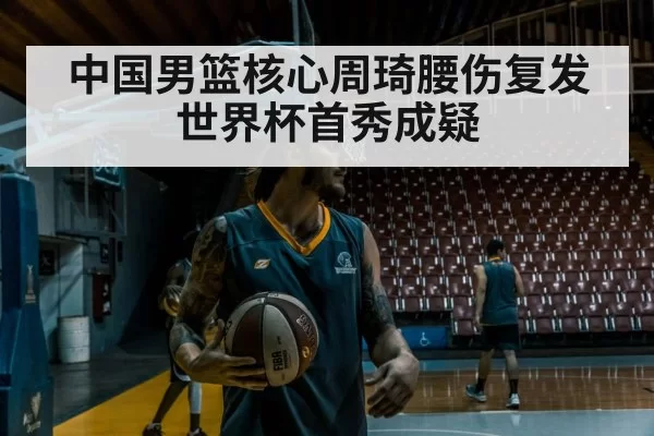 中国男篮核心周琦腰伤复发 世界杯首秀成疑