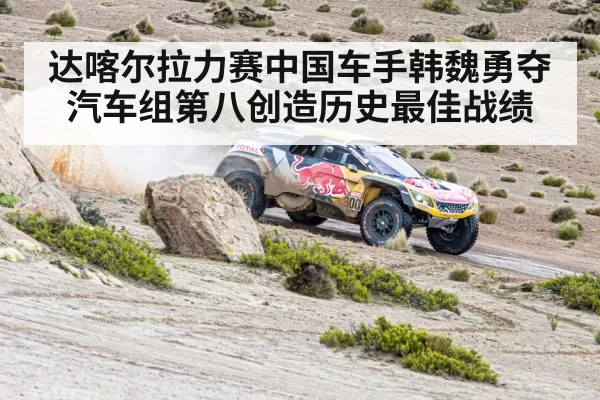 达喀尔拉力赛中国车手韩魏勇夺汽车组第八创造历史最佳战绩