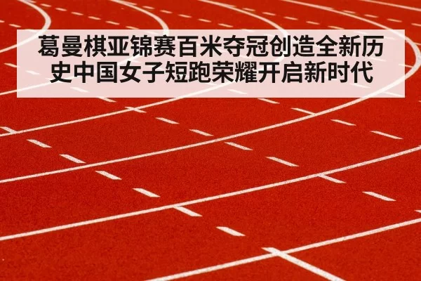 葛曼棋亚锦赛百米夺冠创造全新历史中国女子短跑荣耀开启新时代
