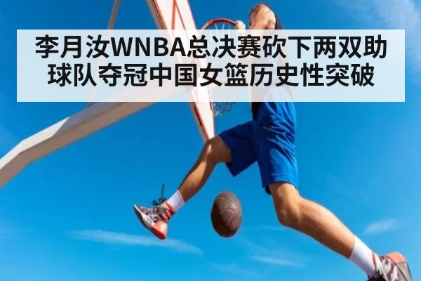李月汝WNBA总决赛砍下两双助球队夺冠中国女篮历史性突破