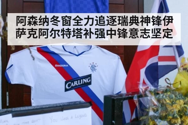 阿森纳冬窗全力追逐瑞典神锋伊萨克阿尔特塔补强中锋意志坚定