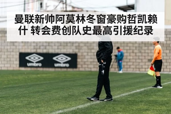 曼联新帅阿莫林冬窗豪购哲凯赖什 转会费创队史最高引援纪录