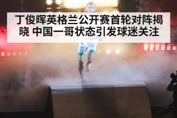 丁俊晖英格兰公开赛首轮对阵揭晓 中国一哥状态引发球迷关注