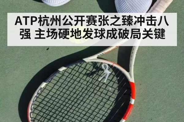 ATP杭州公开赛张之臻冲击八强 主场硬地发球成破局关键