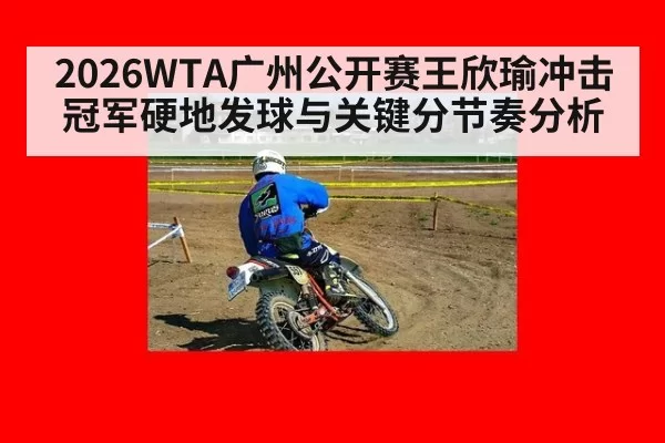2026WTA广州公开赛王欣瑜冲击冠军硬地发球与关键分节奏分析