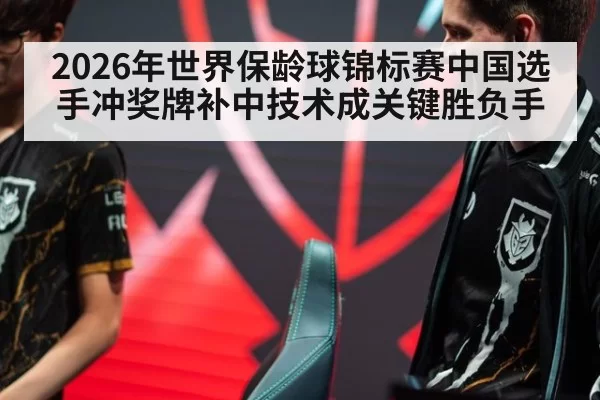 2026年世界保龄球锦标赛中国选手冲奖牌补中技术成关键胜负手