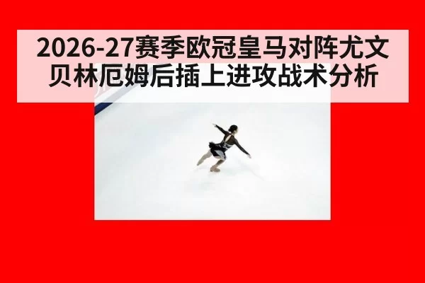 2026-27赛季欧冠皇马对阵尤文贝林厄姆后插上进攻战术分析